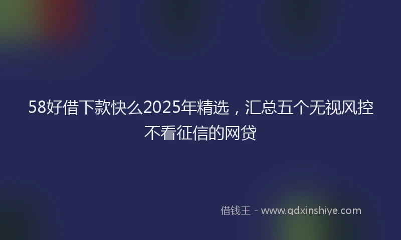 58好借下款快么2025年精选，汇总五个无视风控不看征信的网贷