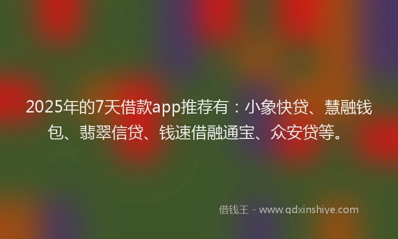 2025年的7天借款app推荐有：小象快贷、慧融钱包、翡翠信贷、钱速借融通宝、众安贷等。