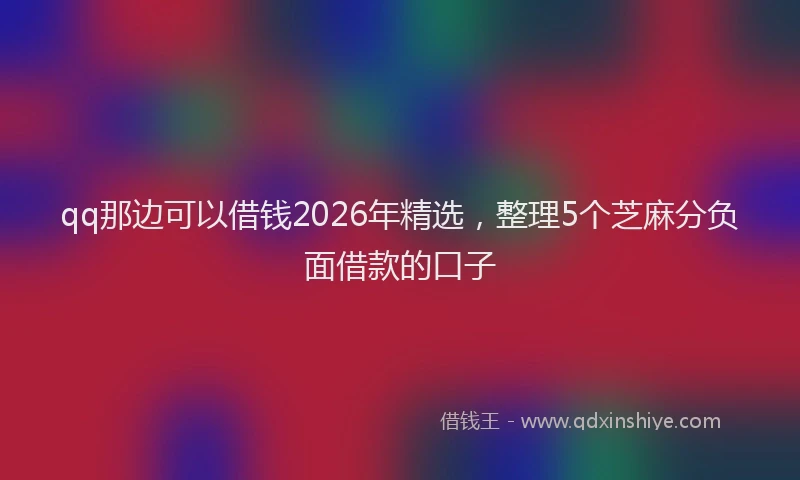 qq那边可以借钱2026年精选，整理5个芝麻分负面借款的口子