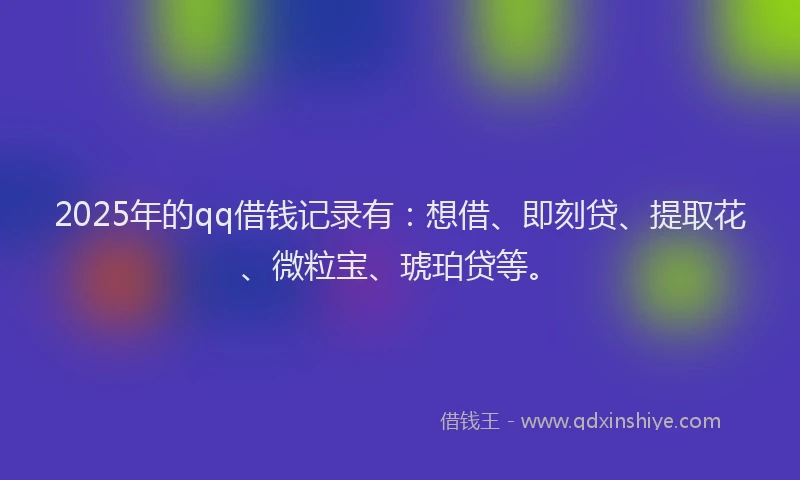 2025年的qq借钱记录有：想借、即刻贷、提取花、微粒宝、琥珀贷等。