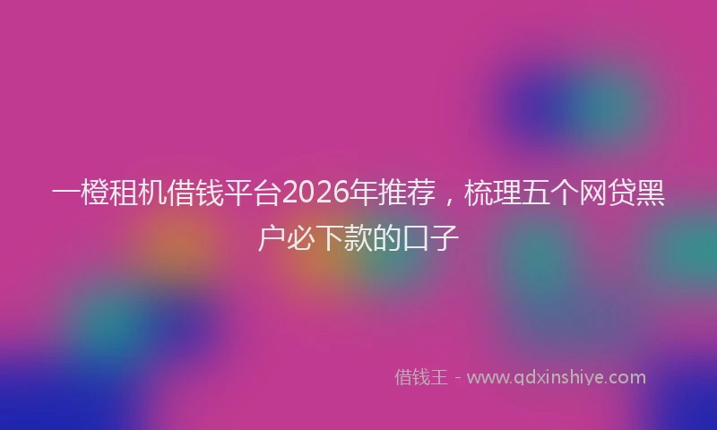 一橙租机借钱平台2026年推荐，梳理五个网贷黑户必下款的口子