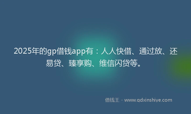 2025年的gp借钱app有:人人快借、通过放、还易贷、臻享购、维信闪贷等。