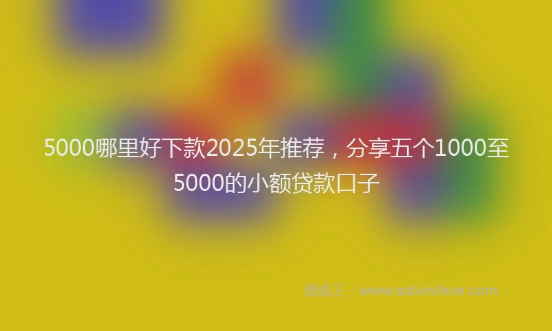 5000哪里好下款2025年推荐，分享五个1000至5000的小额贷款口子