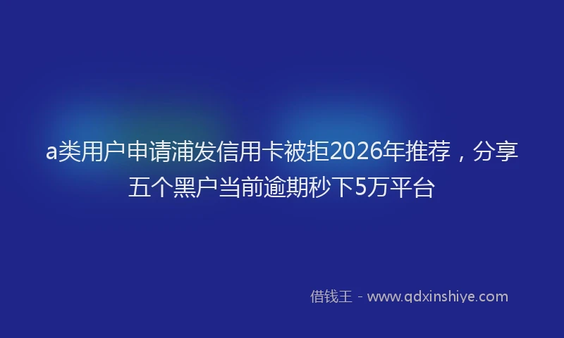 a类用户申请浦发信用卡被拒2026年推荐，分享五个黑户当前逾期秒下5万平台