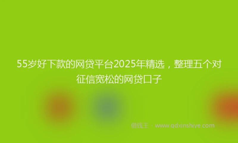 55岁好下款的网贷平台2025年精选,整理五个对征信宽松的网贷口子