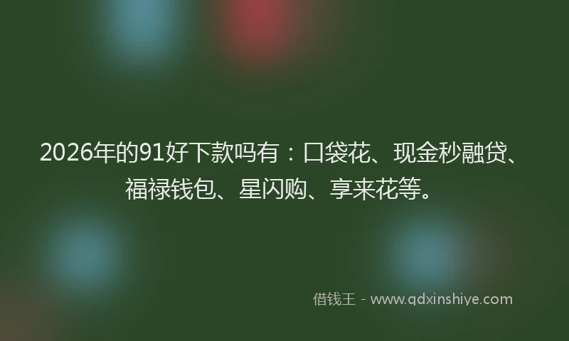 2026年的91好下款吗有：口袋花、现金秒融贷、福禄钱包、星闪购、享来花等。