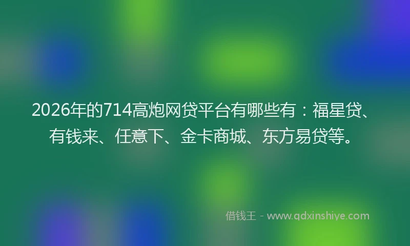 2026年的714高炮网贷平台有哪些有：福星贷、有钱来、任意下、金卡商城、东方易贷等。