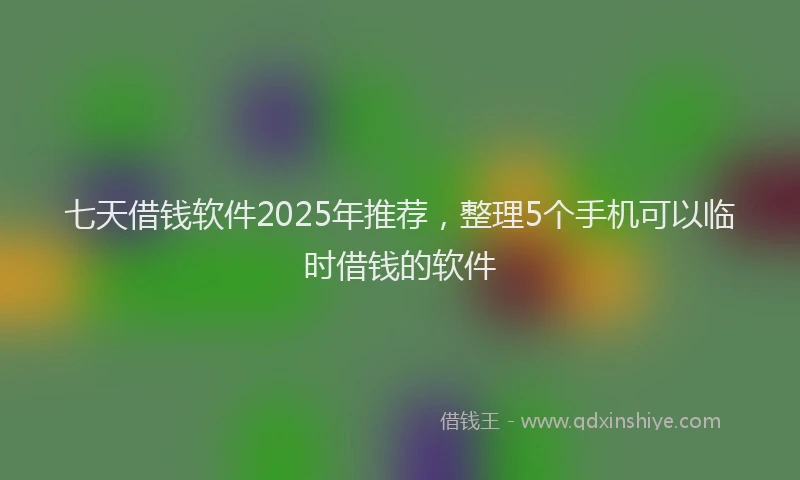 七天借钱软件2025年推荐，整理5个手机可以临时借钱的软件