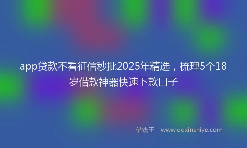 app贷款不看征信秒批2025年精选，梳理5个18岁借款神器快速下款口子