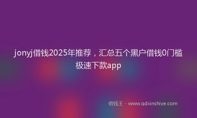 jonyj借钱2025年推荐，汇总五个黑户借钱0门槛极速下款app