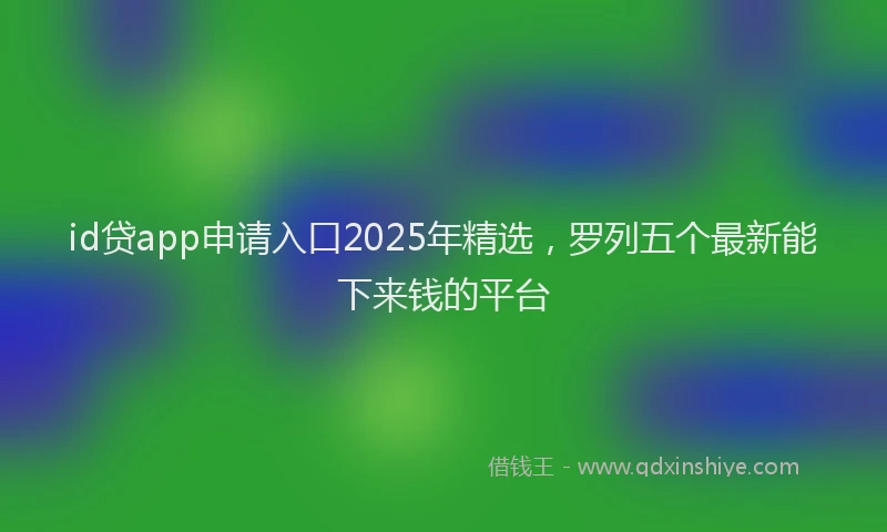 id贷app申请入口2025年精选,罗列五个最新能下来钱的平台