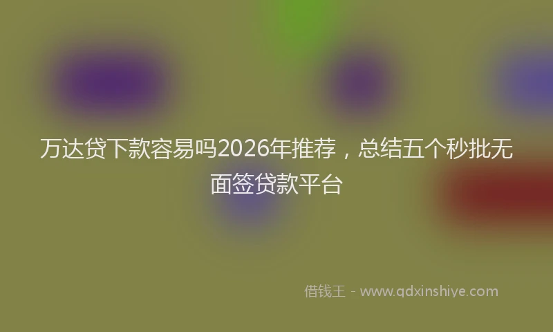万达贷下款容易吗2026年推荐，总结五个秒批无面签贷款平台