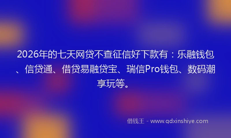 2026年的七天网贷不查征信好下款有：乐融钱包、信贷通、借贷易融贷宝、瑞信Pro钱包、数码潮享玩等。