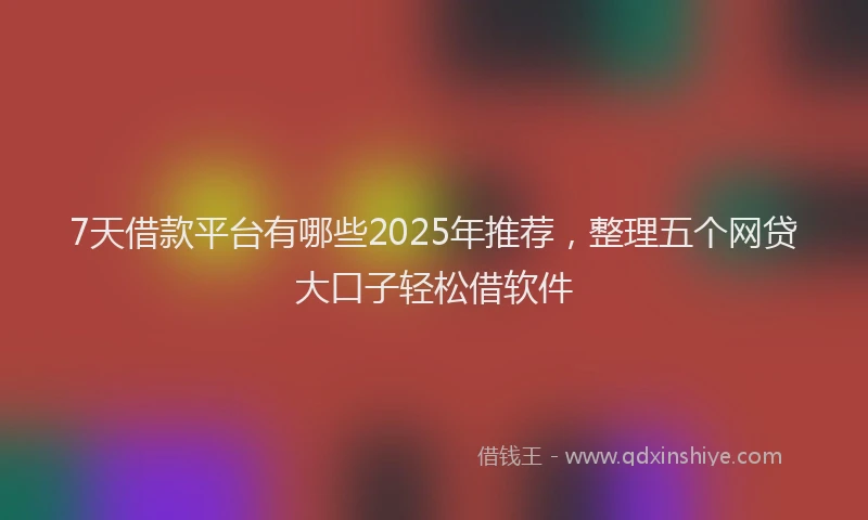7天借款平台有哪些2025年推荐，整理五个网贷大口子轻松借软件
