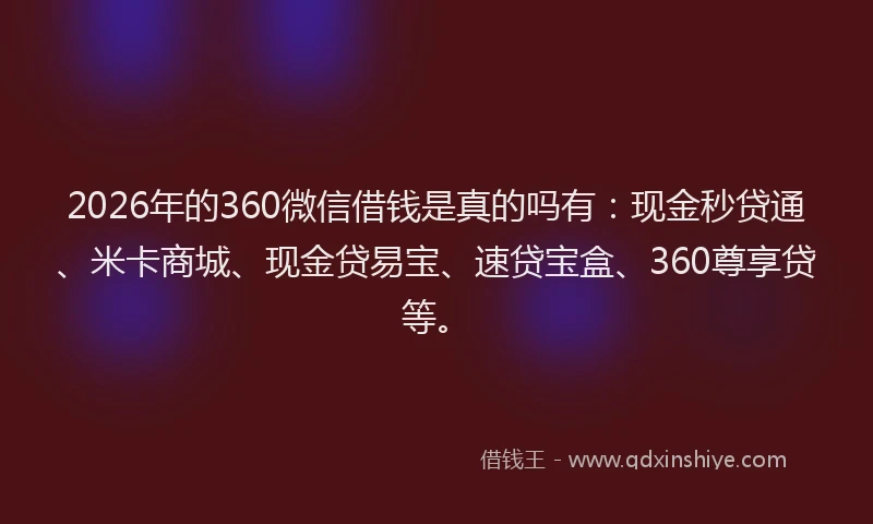 2026年的360微信借钱是真的吗有：现金秒贷通、米卡商城、现金贷易宝、速贷宝盒、360尊享贷等。