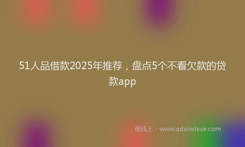 51人品借款2025年推荐，盘点5个不看欠款的贷款app