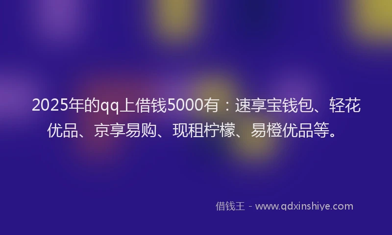 2025年的qq上借钱5000有：速享宝钱包、轻花优品、京享易购、现租柠檬、易橙优品等。