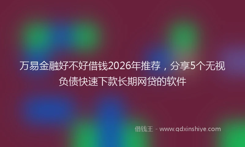 万易金融好不好借钱2026年推荐，分享5个无视负债快速下款长期网贷的软件