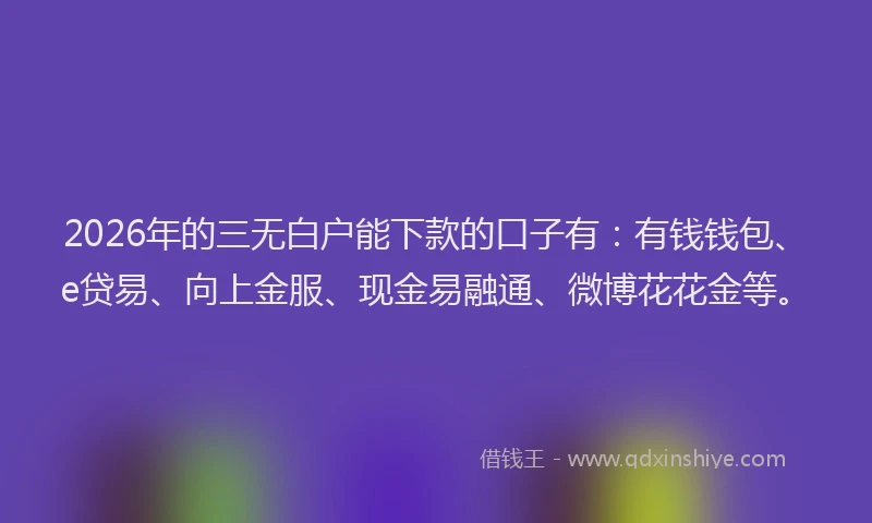 2026年的三无白户能下款的口子有:有钱钱包、e贷易、向上金服、现金易融通、微博花花金等。