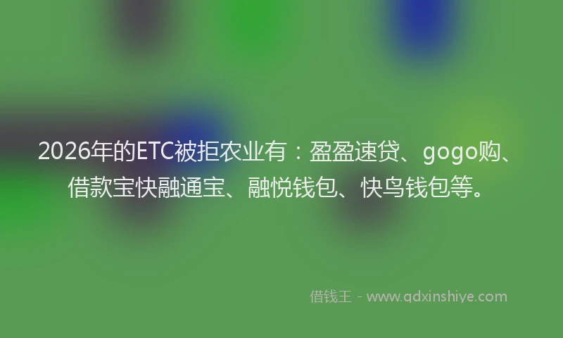 2026年的ETC被拒农业有：盈盈速贷、gogo购、借款宝快融通宝、融悦钱包、快鸟钱包等。