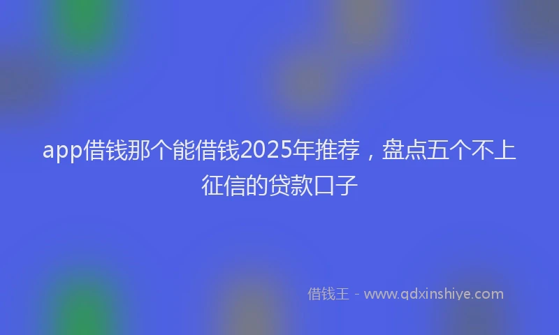 app借钱那个能借钱2025年推荐，盘点五个不上征信的贷款口子