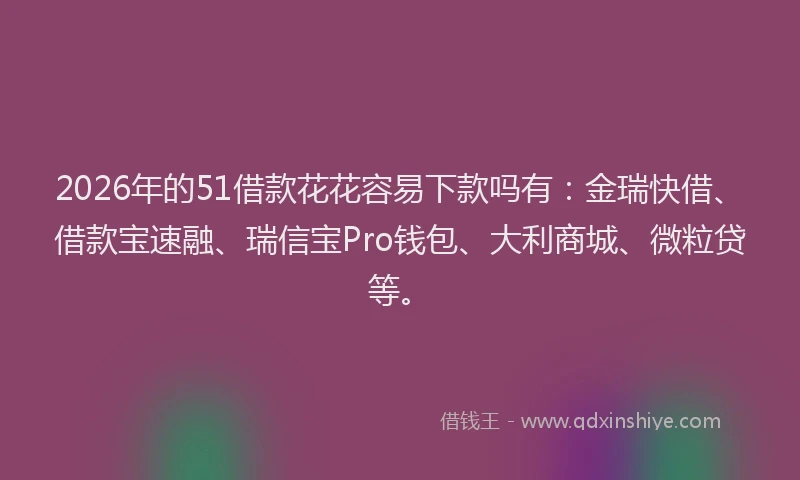 2026年的51借款花花容易下款吗有:金瑞快借、借款宝速融、瑞信宝Pro钱包、大利商城、微粒贷等。