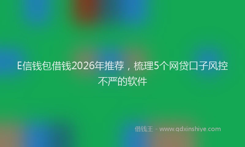 E信钱包借钱2026年推荐，梳理5个网贷口子风控不严的软件