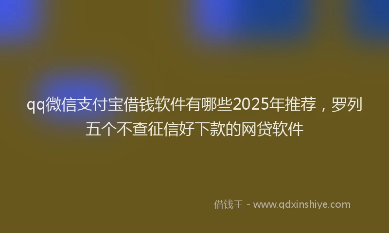 qq微信支付宝借钱软件有哪些2025年推荐，罗列五个不查征信好下款的网贷软件