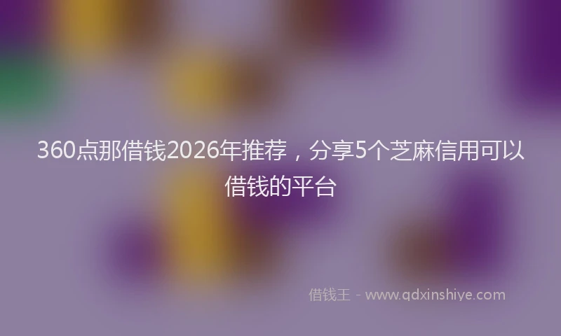 360点那借钱2026年推荐，分享5个芝麻信用可以借钱的平台