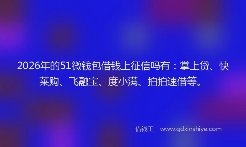 2026年的51微钱包借钱上征信吗有：掌上贷、快莱购、飞融宝、度小满、拍拍速借等。