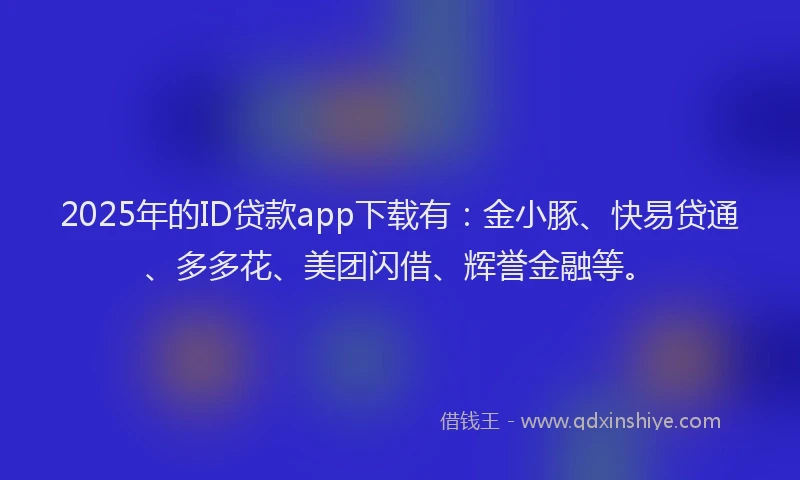2025年的ID贷款app下载有：金小豚、快易贷通、多多花、美团闪借、辉誉金融等。