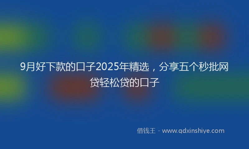 9月好下款的口子2025年精选,分享五个秒批网贷轻松贷的口子