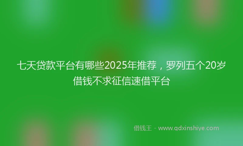 七天贷款平台有哪些2025年推荐，罗列五个20岁借钱不求征信速借平台