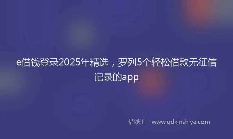 e借钱登录2025年精选，罗列5个轻松借款无征信记录的app