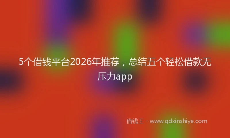 5个借钱平台2026年推荐，总结五个轻松借款无压力app