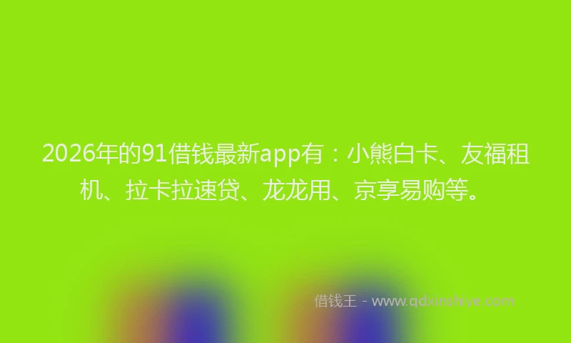 2026年的91借钱最新app有：小熊白卡、友福租机、拉卡拉速贷、龙龙用、京享易购等。