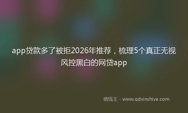 app贷款多了被拒2026年推荐，梳理5个真正无视风控黑白的网贷app