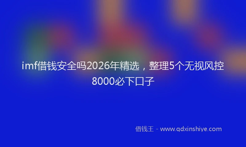 imf借钱安全吗2026年精选，整理5个无视风控8000必下口子