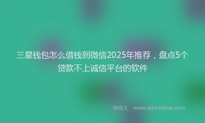 三星钱包怎么借钱到微信2025年推荐，盘点5个贷款不上诚信平台的软件