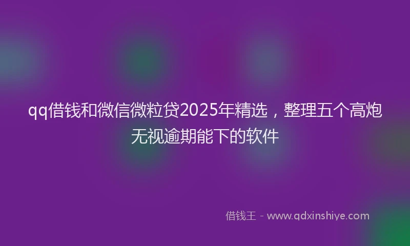 qq借钱和微信微粒贷2025年精选，整理五个高炮无视逾期能下的软件