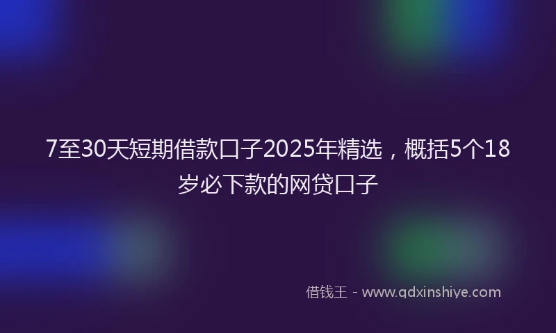 7至30天短期借款口子2025年精选,概括5个18岁必下款的网贷口子