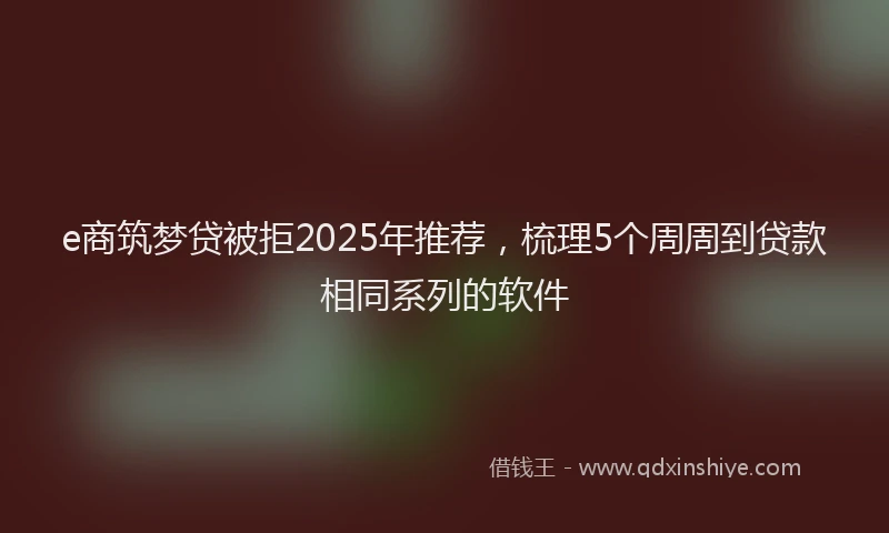 e商筑梦贷被拒2025年推荐，梳理5个周周到贷款相同系列的软件