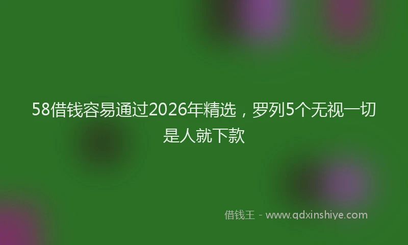 58借钱容易通过2026年精选，罗列5个无视一切是人就下款