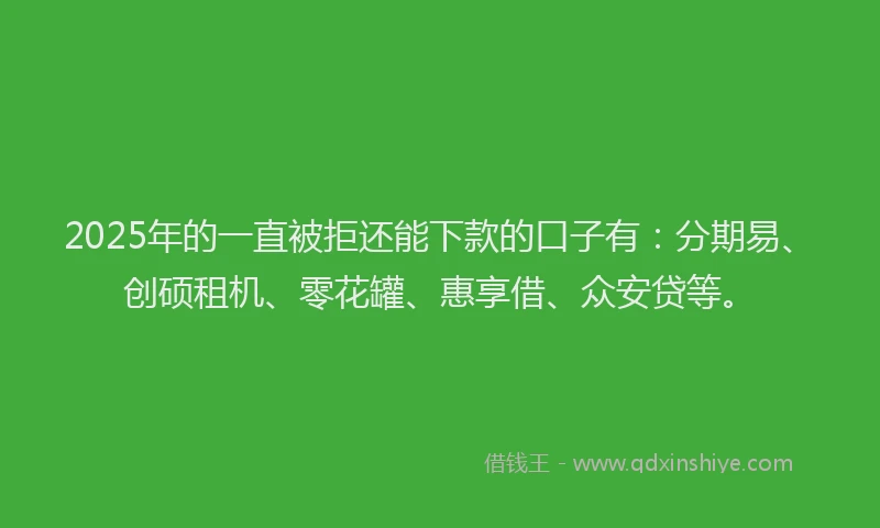 2025年的一直被拒还能下款的口子有：分期易、创硕租机、零花罐、惠享借、众安贷等。
