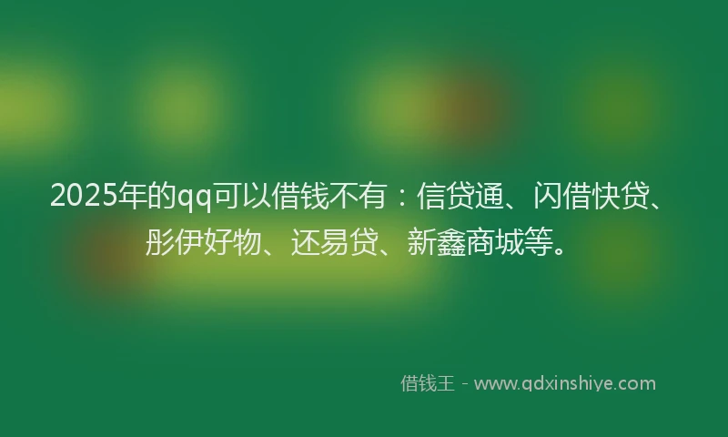 2025年的qq可以借钱不有:信贷通、闪借快贷、彤伊好物、还易贷、新鑫商城等。