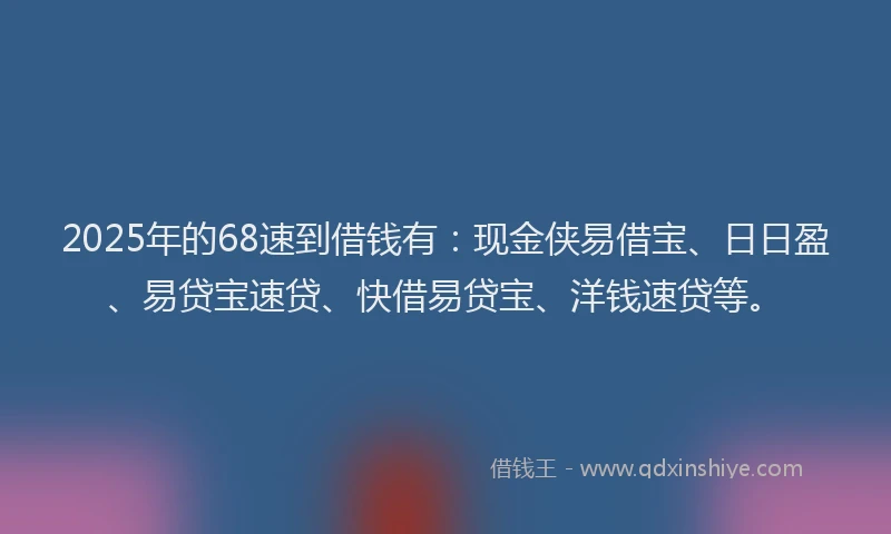 2025年的68速到借钱有:现金侠易借宝、日日盈、易贷宝速贷、快借易贷宝、洋钱速贷等。