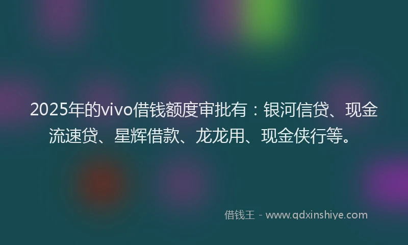 2025年的vivo借钱额度审批有：银河信贷、现金流速贷、星辉借款、龙龙用、现金侠行等。
