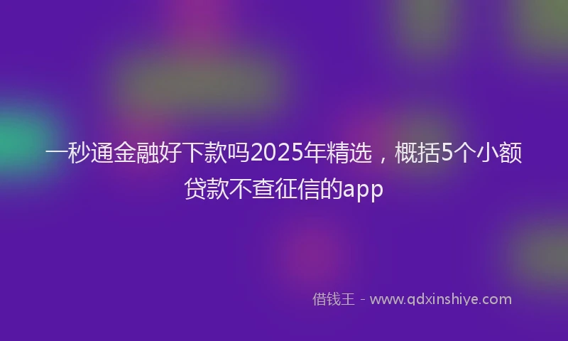 一秒通金融好下款吗2025年精选，概括5个小额贷款不查征信的app
