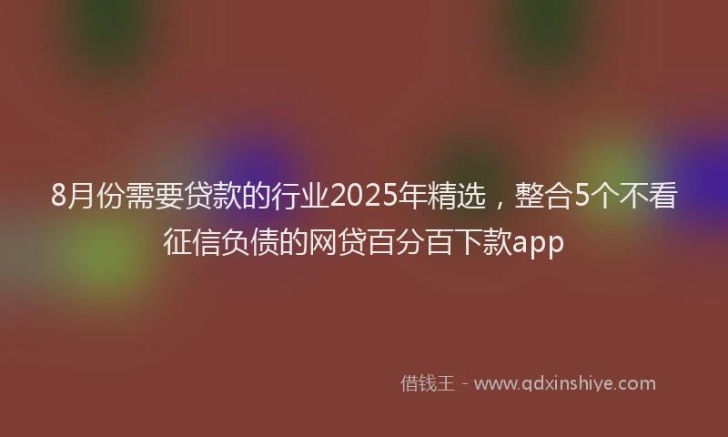 8月份需要贷款的行业2025年精选，整合5个不看征信负债的网贷百分百下款app