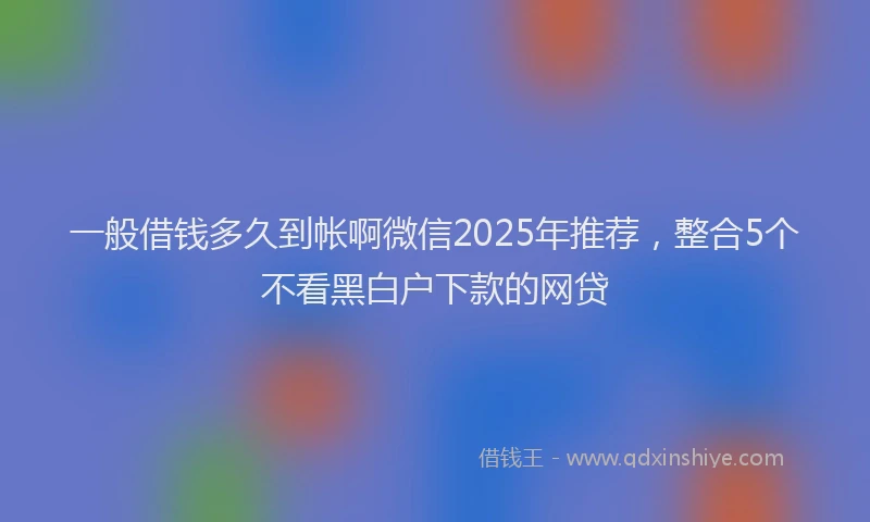 一般借钱多久到帐啊微信2025年推荐，整合5个不看黑白户下款的网贷